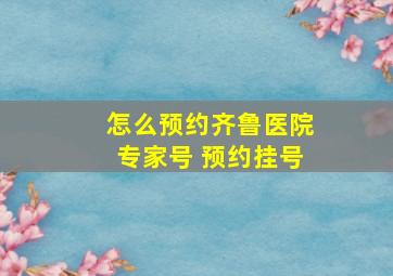 怎么预约齐鲁医院专家号 预约挂号